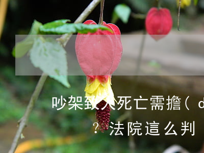 吵架致人死亡需擔(dān)責(zé)嗎？ 法院這么判！